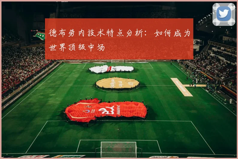 德布劳内技术特点分析：如何成为世界顶级中场