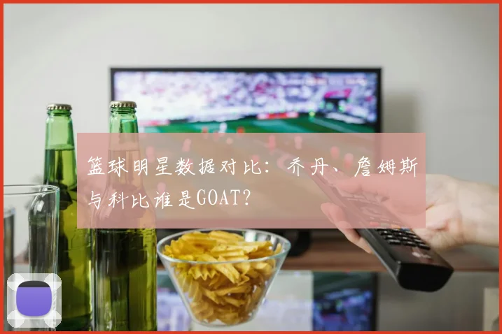 篮球明星数据对比:乔丹、詹姆斯与科比谁是GOAT?