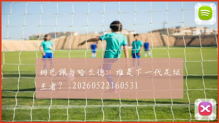 姆巴佩与哈兰德：谁是下一代足坛王者？_20260522160531