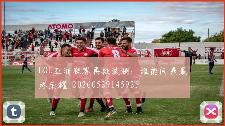 LOL亚洲联赛再掀波澜,谁能问鼎最终荣耀_20260529145925