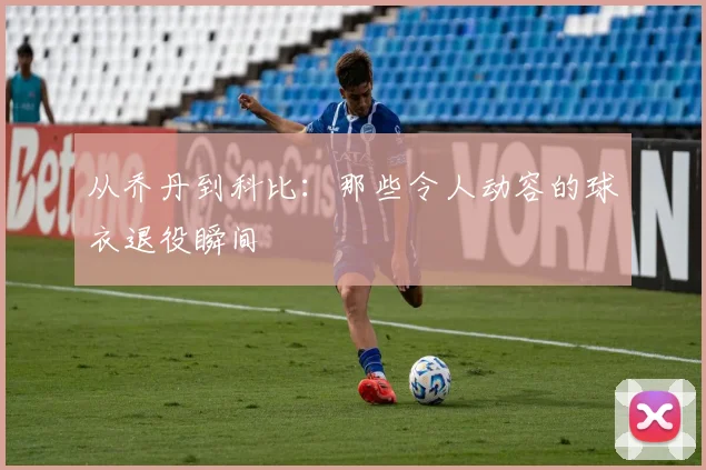 从乔丹到科比：那些令人动容的球衣退役瞬间