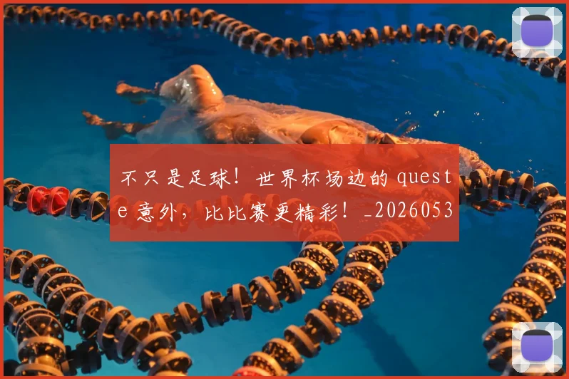 不只是足球!世界杯场边的 queste 意外,比比赛更精彩!_20260531151227