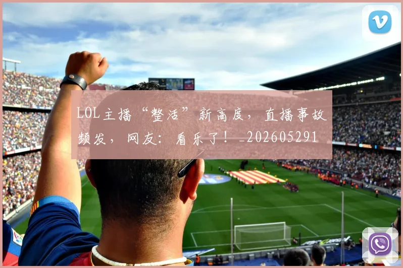 LOL主播“整活”新高度，直播事故频发，网友：看乐了！_20260529145925