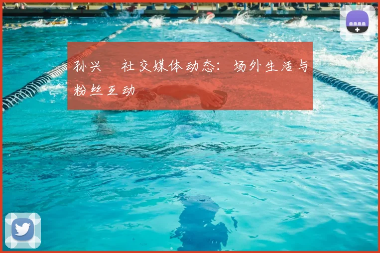 孙兴慜社交媒体动态：场外生活与粉丝互动