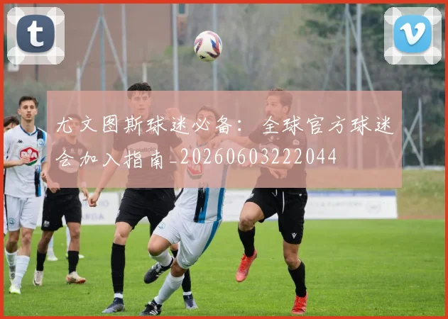 尤文图斯球迷必备：全球官方球迷会加入指南_20260603222044