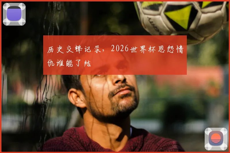 历史交锋记录，2026世界杯恩怨情仇谁能了结