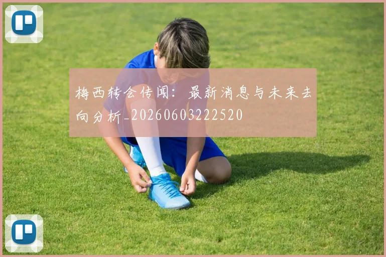 梅西转会传闻:最新消息与未来去向分析_20260603222520