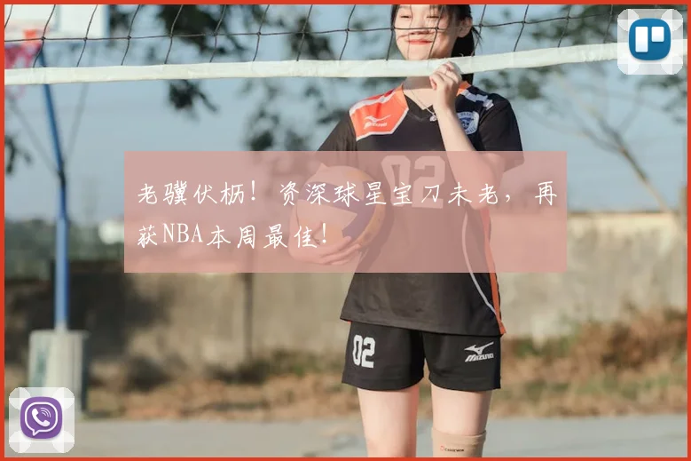 老骥伏枥！资深球星宝刀未老，再获NBA本周最佳！