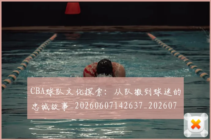 CBA球队文化探索：从队徽到球迷的忠诚故事_20260607142637_20260702040700