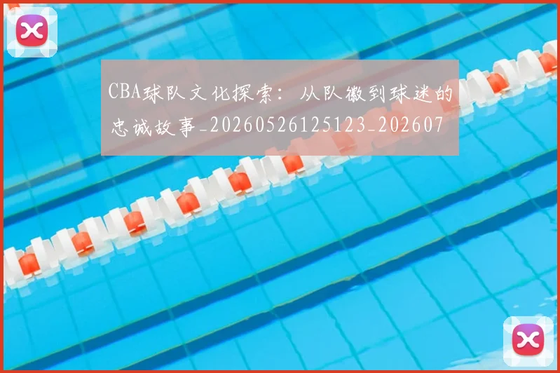 CBA球队文化探索：从队徽到球迷的忠诚故事_20260526125123_20260702040659