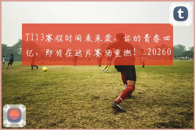 TI13赛程时间表来袭,你的青春回忆,即将在这片赛场重燃!_20260530143754_20260702171117