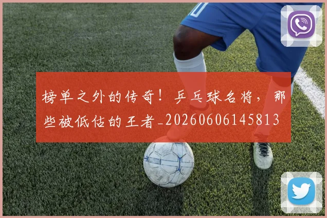 榜单之外的传奇!乒乓球名将,那些被低估的王者_20260606145813