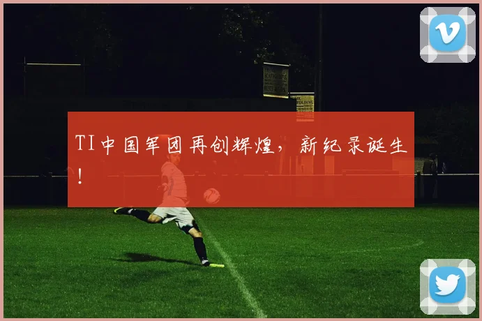 TI中国军团再创辉煌，新纪录诞生！