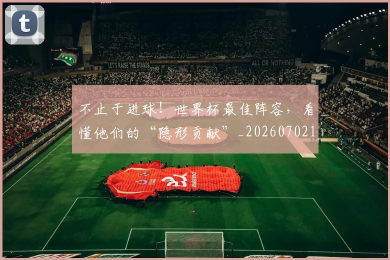 不止于进球！世界杯最佳阵容，看懂他们的“隐形贡献”_20260702175023