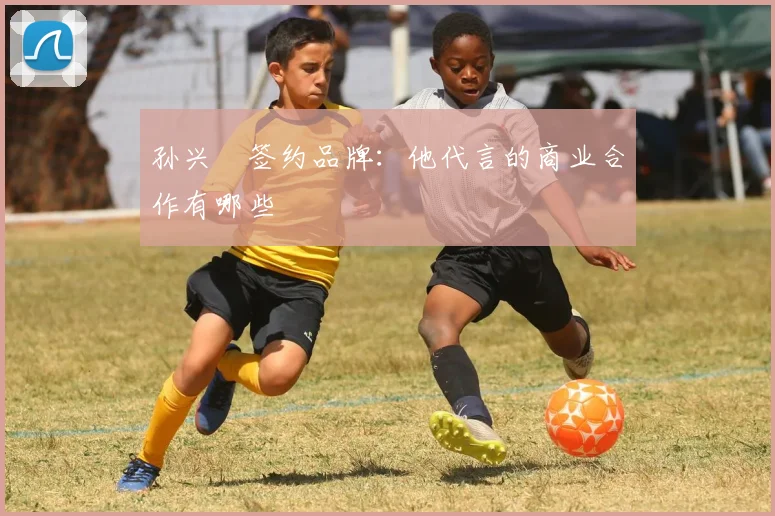 孙兴慜签约品牌：他代言的商业合作有哪些