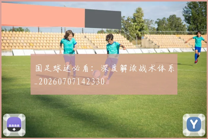 国足球迷必看:深度解读战术体系_20260707142330