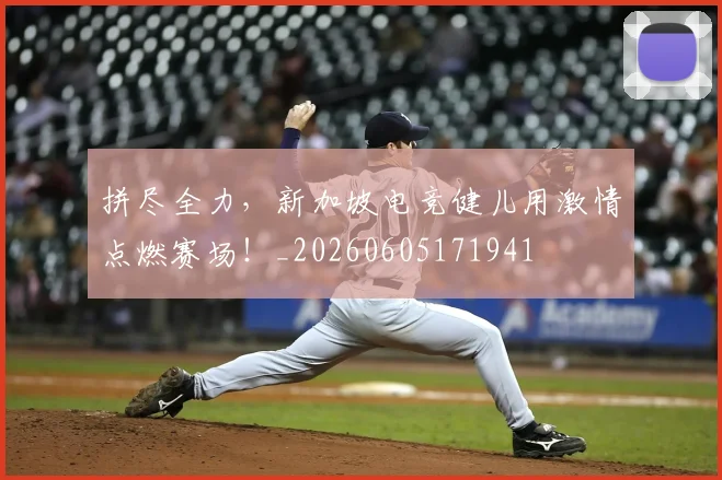拼尽全力,新加坡电竞健儿用激情点燃赛场!_20260605171941