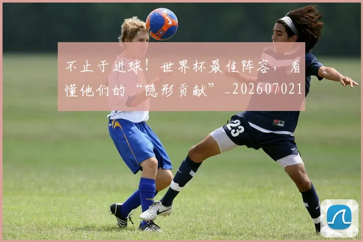 不止于进球！世界杯最佳阵容，看懂他们的“隐形贡献”_20260702175023