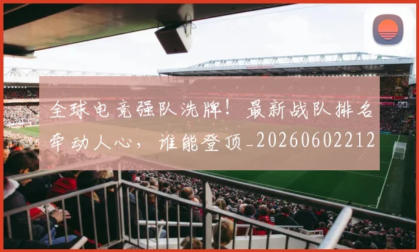 全球电竞强队洗牌!最新战队排名牵动人心,谁能登顶_20260602212257