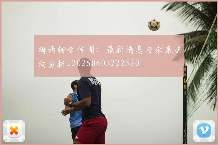梅西转会传闻:最新消息与未来去向分析_20260603222520