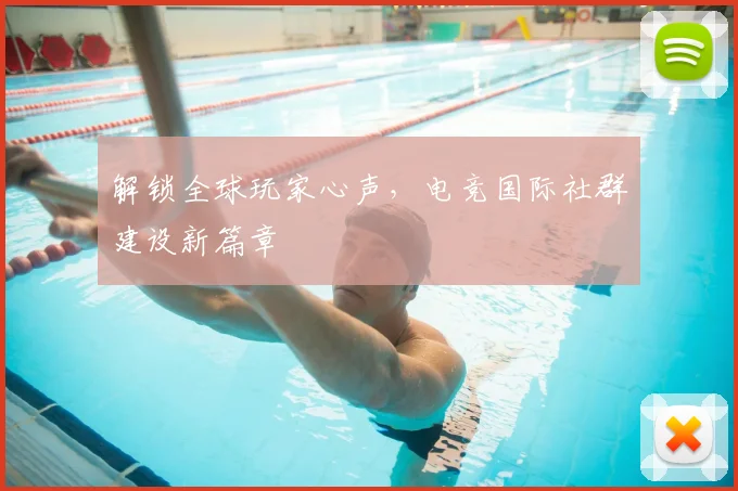 解锁全球玩家心声,电竞国际社群建设新篇章