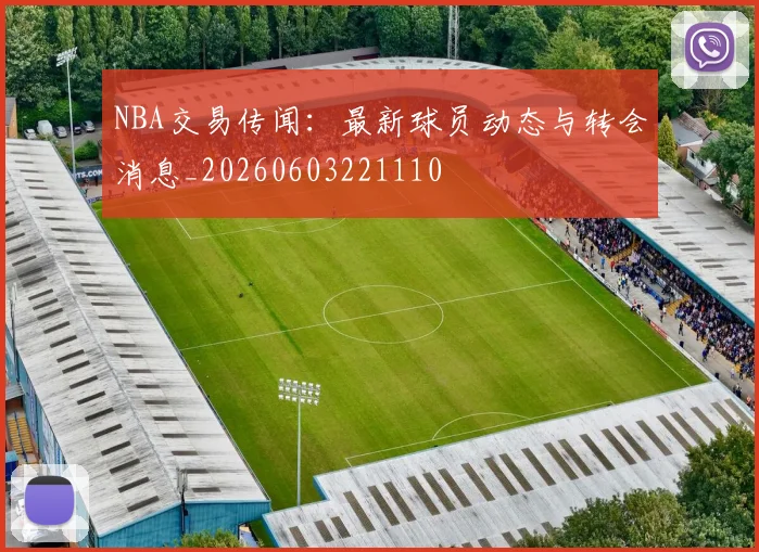 NBA交易传闻：最新球员动态与转会消息_20260603221110