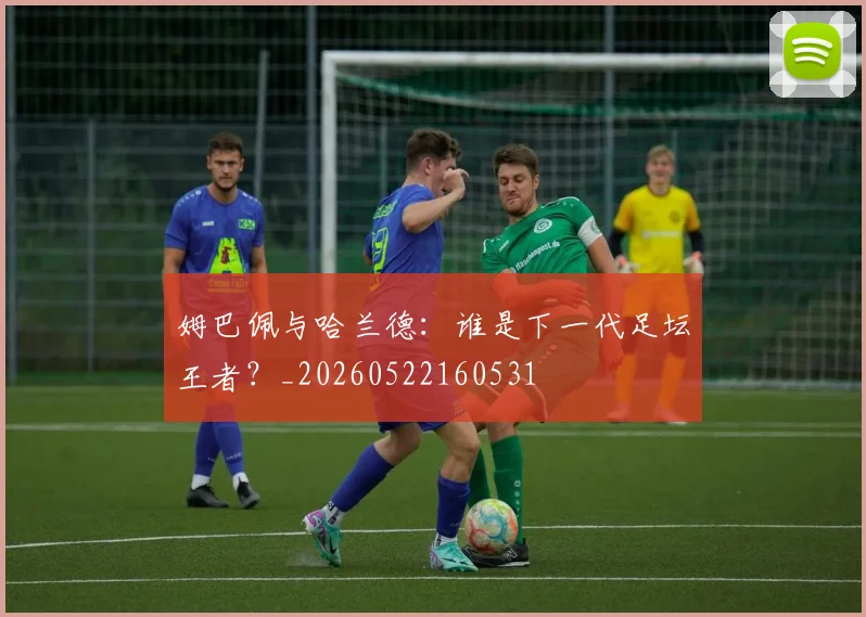 姆巴佩与哈兰德：谁是下一代足坛王者？_20260522160531