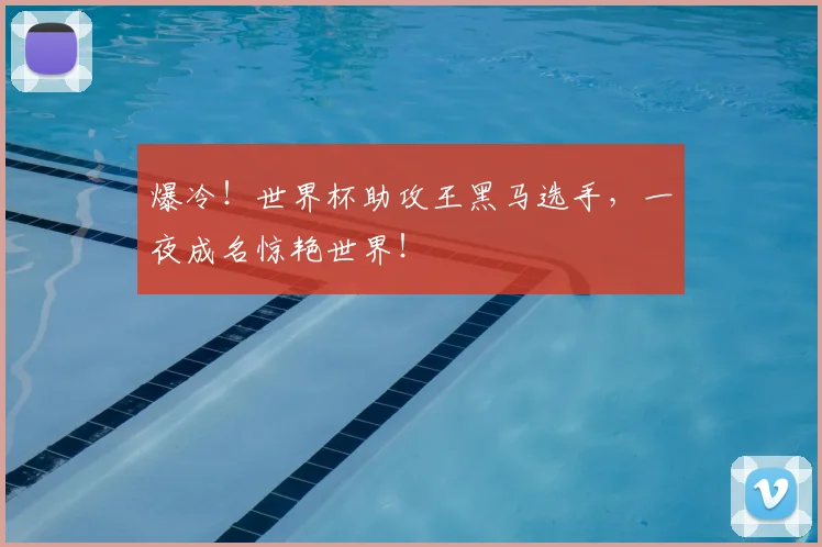 爆冷！世界杯助攻王黑马选手，一夜成名惊艳世界！