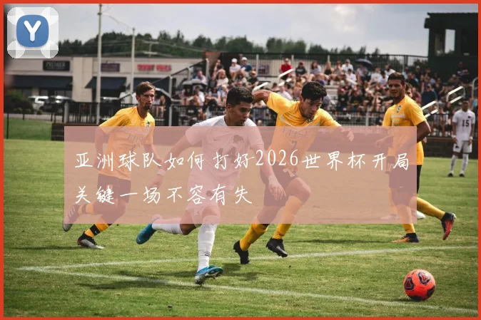 亚洲球队如何打好2026世界杯开局关键一场不容有失