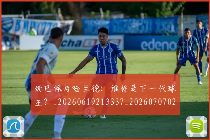 姆巴佩与哈兰德:谁将是下一代球王?_20260619213337_20260707023409
