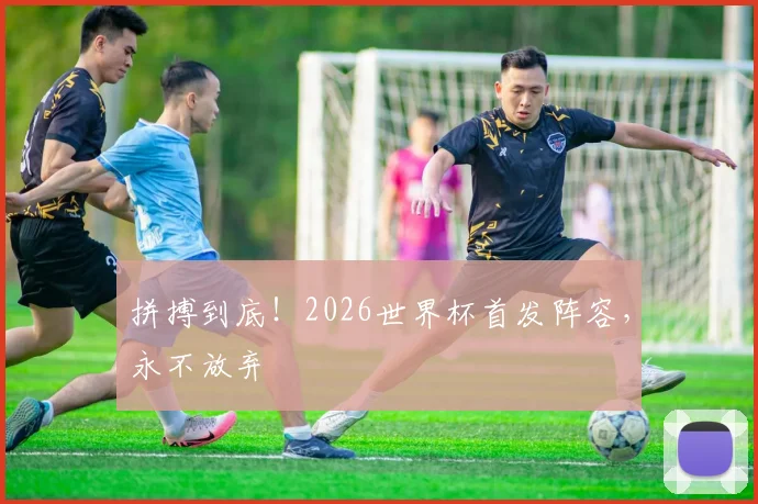 拼搏到底！2026世界杯首发阵容，永不放弃
