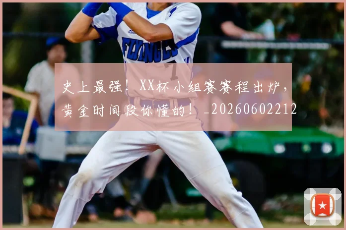 史上最强！XX杯小组赛赛程出炉，黄金时间段你懂的！_20260602212815