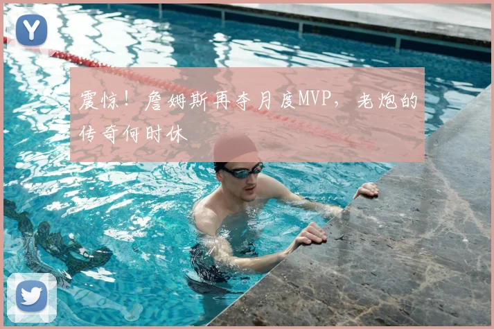 震惊!詹姆斯再夺月度MVP,老炮的传奇何时休