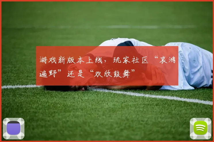 游戏新版本上线，玩家社区“哀鸿遍野”还是“欢欣鼓舞”