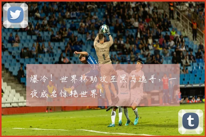 爆冷！世界杯助攻王黑马选手，一夜成名惊艳世界！