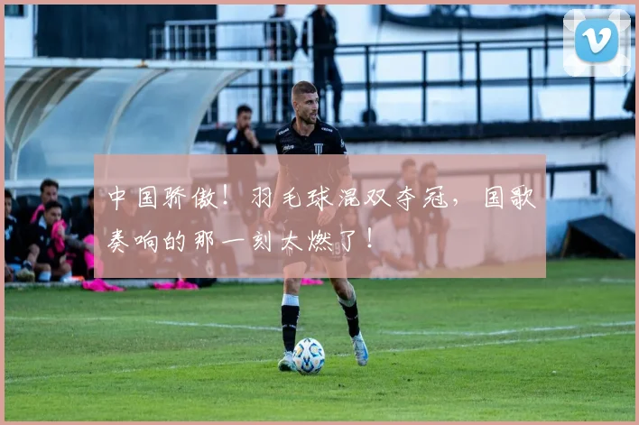 中国骄傲！羽毛球混双夺冠，国歌奏响的那一刻太燃了！