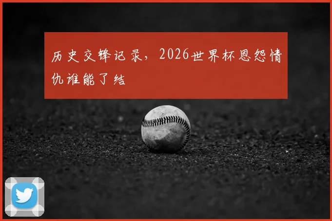 历史交锋记录，2026世界杯恩怨情仇谁能了结