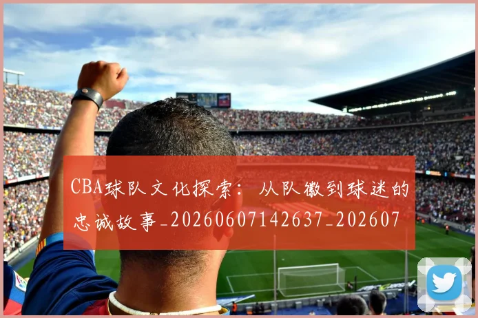 CBA球队文化探索：从队徽到球迷的忠诚故事_20260607142637_20260702040700
