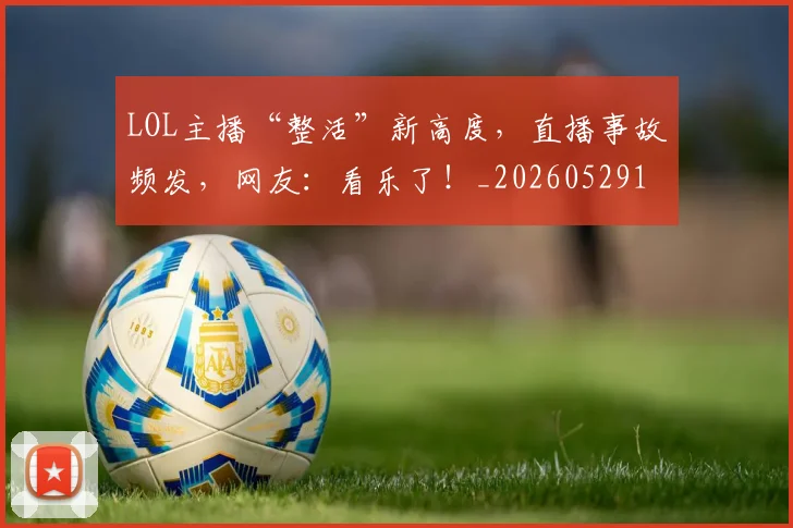 LOL主播“整活”新高度,直播事故频发,网友:看乐了!_20260529145925