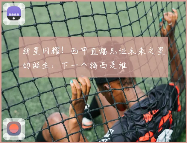 新星闪耀！西甲直播见证未来之星的诞生，下一个梅西是谁