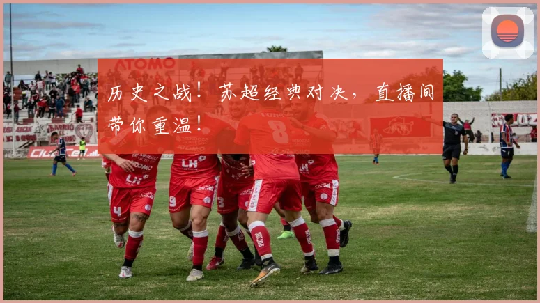 历史之战！苏超经典对决，直播间带你重温！